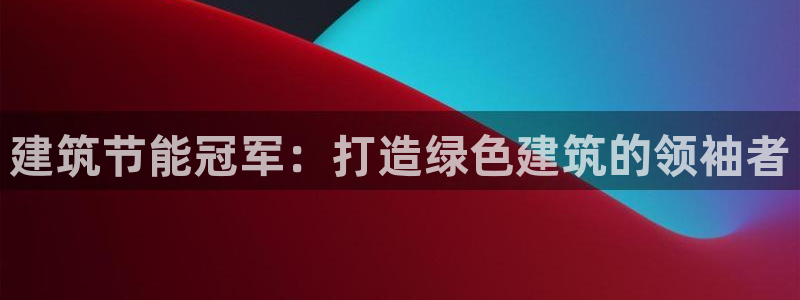 e尊国际客户端下载：建筑节能冠军：打造绿色建筑的领袖者