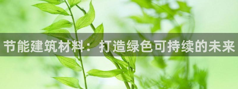 e尊国际娱乐官网下载：节能建筑材料：打造绿色可持续的未来